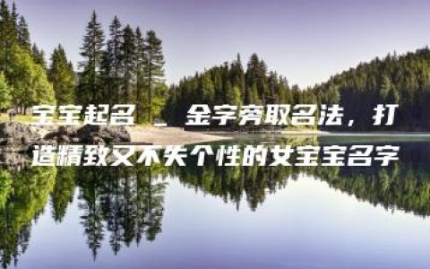 宝宝起名 _ 金字旁取名法，打造精致又不失个性的女宝宝名字