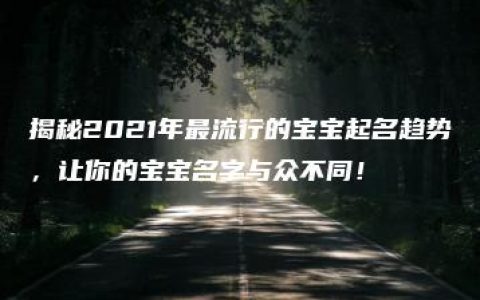 揭秘2021年最流行的宝宝起名趋势，让你的宝宝名字与众不同！