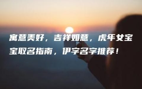 寓意美好，吉祥如意，虎年女宝宝取名指南，伊字名字推荐！