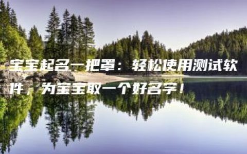 宝宝起名一把罩：轻松使用测试软件，为宝宝取一个好名字！