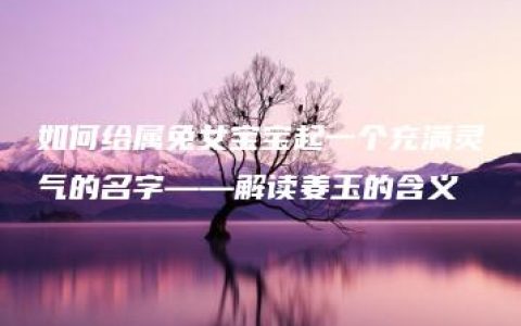 如何给属兔女宝宝起一个充满灵气的名字——解读姜玉的含义