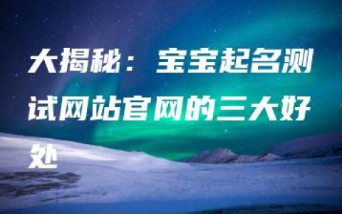 大揭秘：宝宝起名测试网站官网的三大好处