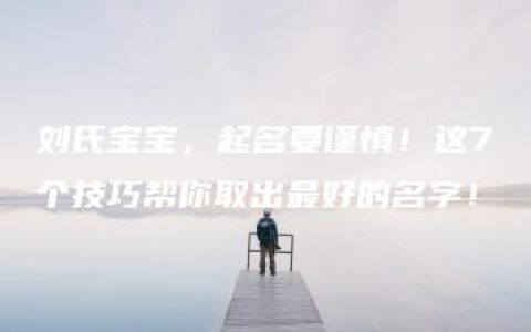 刘氏宝宝，起名要谨慎！这7个技巧帮你取出最好的名字！