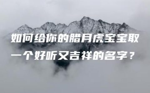 如何给你的腊月虎宝宝取一个好听又吉祥的名字？