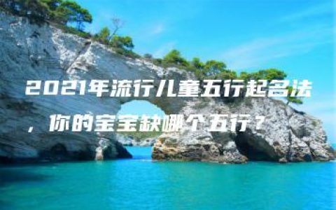 2021年流行儿童五行起名法，你的宝宝缺哪个五行？