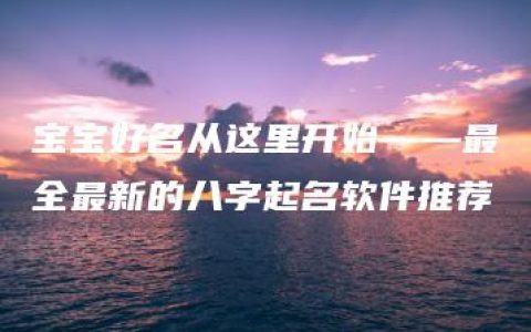 宝宝好名从这里开始——最全最新的八字起名软件推荐