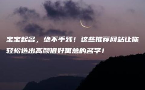 宝宝起名，绝不手残！这些推荐网站让你轻松选出高颜值好寓意的名字！