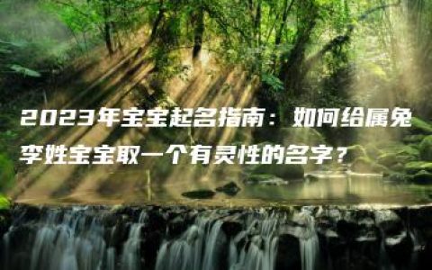 2023年宝宝起名指南：如何给属兔李姓宝宝取一个有灵性的名字？