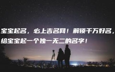 宝宝起名，必上吉名网！解锁千万好名，给宝宝起一个独一无二的名字！