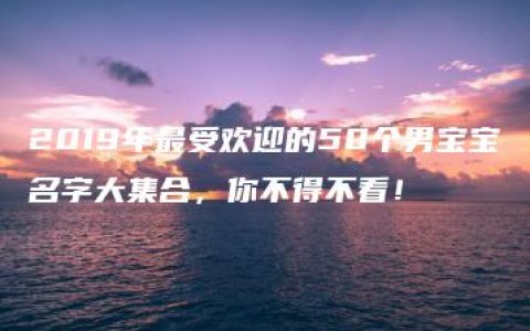 2019年最受欢迎的50个男宝宝名字大集合，你不得不看！