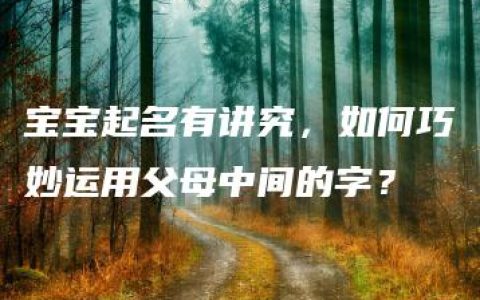 宝宝起名有讲究，如何巧妙运用父母中间的字？