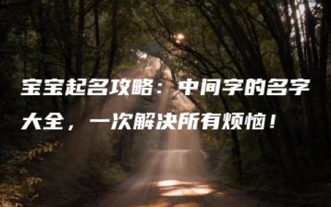 宝宝起名攻略：中间字的名字大全，一次解决所有烦恼！