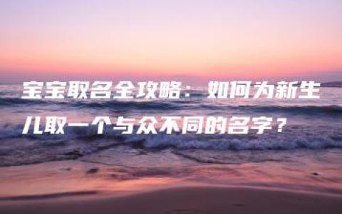 宝宝取名全攻略：如何为新生儿取一个与众不同的名字？