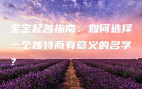 宝宝起名指南：如何选择一个独特而有意义的名字？