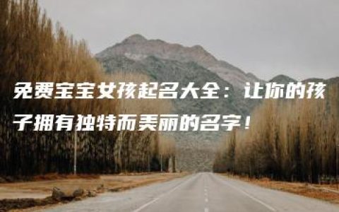 免费宝宝女孩起名大全：让你的孩子拥有独特而美丽的名字！