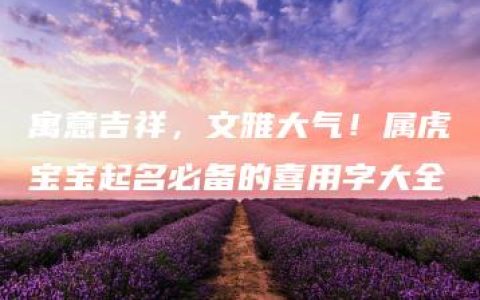 寓意吉祥，文雅大气！属虎宝宝起名必备的喜用字大全