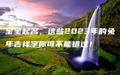 宝宝起名，这些2023年的兔年吉祥字你可不能错过！