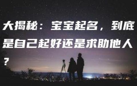 大揭秘：宝宝起名，到底是自己起好还是求助他人？