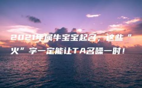 2021年属牛宝宝起名，这些“火”字一定能让TA名噪一时！