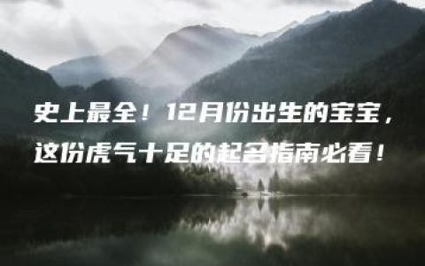 史上最全！12月份出生的宝宝，这份虎气十足的起名指南必看！