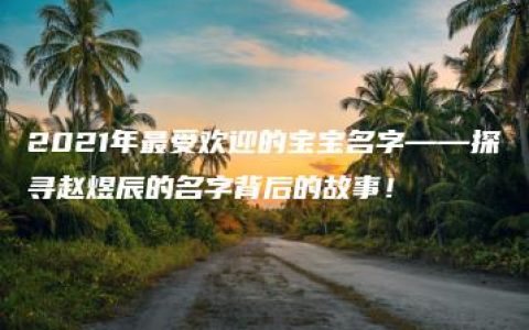 2021年最受欢迎的宝宝名字——探寻赵煜辰的名字背后的故事！