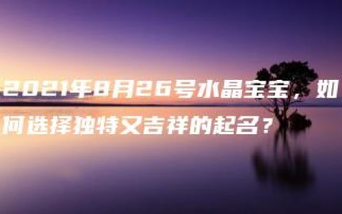 2021年8月26号水晶宝宝，如何选择独特又吉祥的起名？