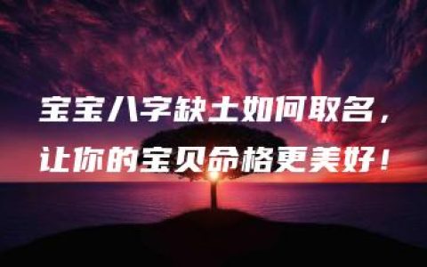 宝宝八字缺土如何取名，让你的宝贝命格更美好！