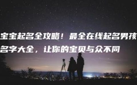 宝宝起名全攻略！最全在线起名男孩名字大全，让你的宝贝与众不同