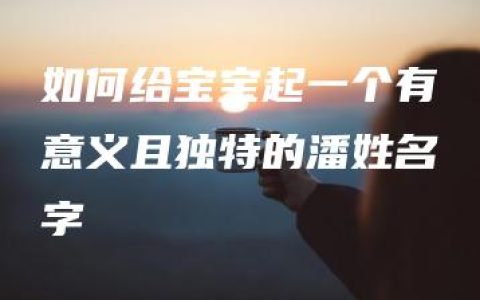 如何给宝宝起一个有意义且独特的潘姓名字