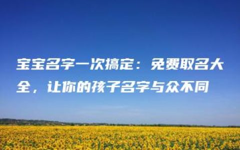 宝宝名字一次搞定：免费取名大全，让你的孩子名字与众不同