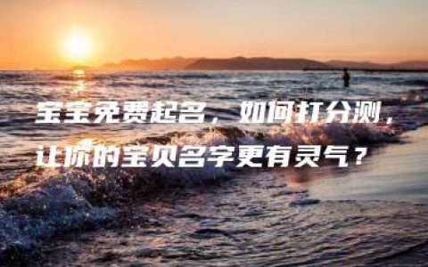 宝宝免费起名，如何打分测，让你的宝贝名字更有灵气？