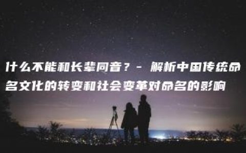 什么不能和长辈同音？- 解析中国传统命名文化的转变和社会变革对命名的影响