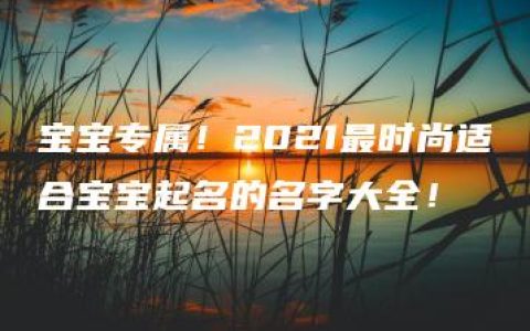 宝宝专属！2021最时尚适合宝宝起名的名字大全！