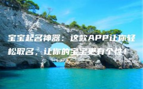 宝宝起名神器：这款APP让你轻松取名，让你的宝宝更有个性！