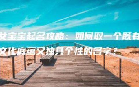 女宝宝起名攻略：如何取一个既有文化底蕴又独具个性的名字？