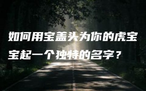 如何用宝盖头为你的虎宝宝起一个独特的名字？