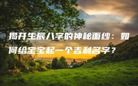 揭开生辰八字的神秘面纱：如何给宝宝起一个吉利名字？