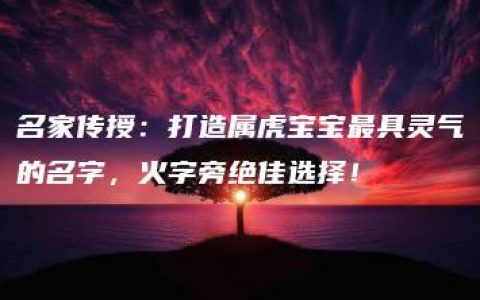 名家传授：打造属虎宝宝最具灵气的名字，火字旁绝佳选择！