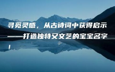 寻觅灵感，从古诗词中获得启示——打造独特又文艺的宝宝名字！