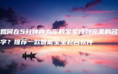 如何在5分钟内为你的宝宝找到完美的名字？推荐一款智能宝宝起名软件