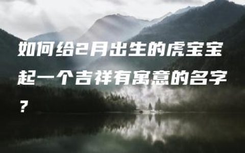 如何给2月出生的虎宝宝起一个吉祥有寓意的名字？