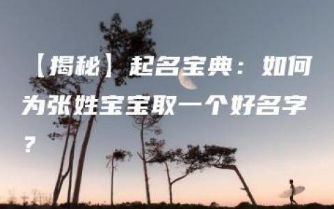 【揭秘】起名宝典：如何为张姓宝宝取一个好名字？