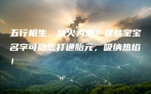 五行相生，缺火为患？这些宝宝名字可助您打通胎元，吸纳热焰！