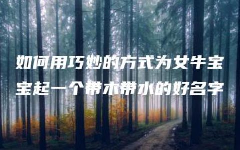 如何用巧妙的方式为女牛宝宝起一个带木带水的好名字