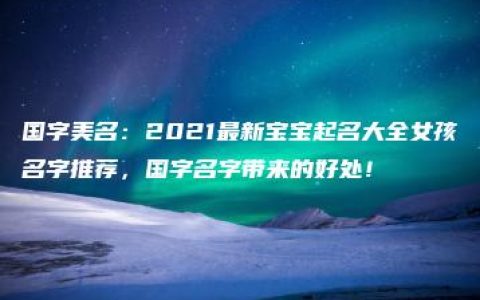 国字美名：2021最新宝宝起名大全女孩名字推荐，国字名字带来的好处！