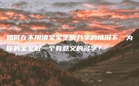 如何在不用填宝宝生辰八字的情况下，为你的宝宝取一个有意义的名字？