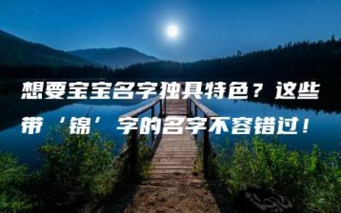 想要宝宝名字独具特色？这些带‘锦’字的名字不容错过！