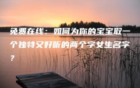 免费在线：如何为你的宝宝取一个独特又好听的两个字女生名字？