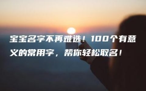 宝宝名字不再难选！100个有意义的常用字，帮你轻松取名！