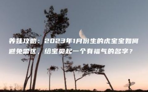 养娃攻略：2023年1月份生的虎宝宝如何避免雷区，给宝贝起一个有福气的名字？